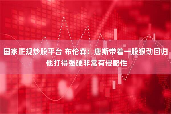 国家正规炒股平台 布伦森：唐斯带着一股狠劲回归 他打得强硬非常有侵略性