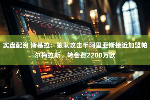 实盘配资 斯基拉：狼队攻击手阿里亚斯接近加盟帕尔梅拉斯，转会费2200万欧