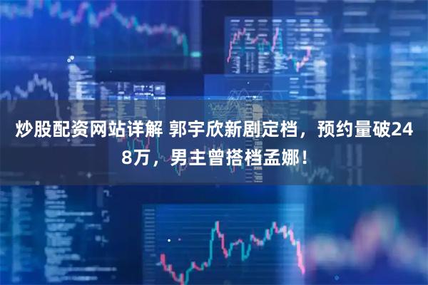 炒股配资网站详解 郭宇欣新剧定档，预约量破248万，男主曾搭档孟娜！