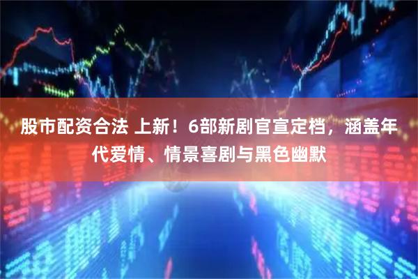 股市配资合法 上新！6部新剧官宣定档，涵盖年代爱情、情景喜剧与黑色幽默