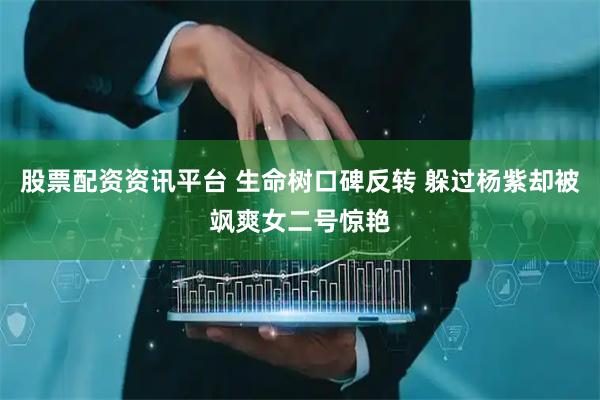 股票配资资讯平台 生命树口碑反转 躲过杨紫却被飒爽女二号惊艳