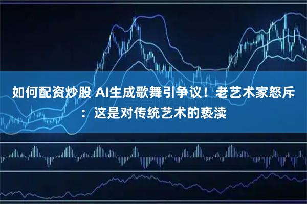 如何配资炒股 AI生成歌舞引争议！老艺术家怒斥：这是对传统艺术的亵渎