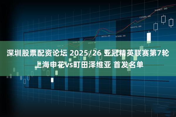 深圳股票配资论坛 2025/26 亚冠精英联赛第7轮 上海申花vs町田泽维亚 首发名单