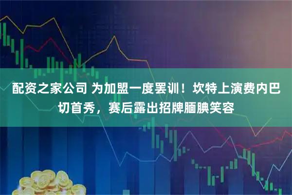 配资之家公司 为加盟一度罢训！坎特上演费内巴切首秀，赛后露出招牌腼腆笑容