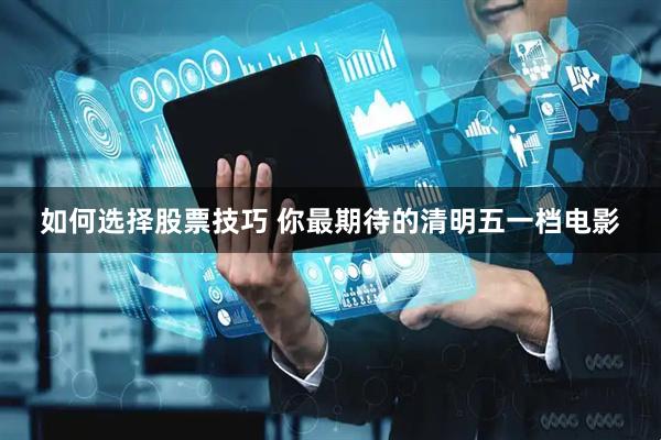如何选择股票技巧 你最期待的清明五一档电影
