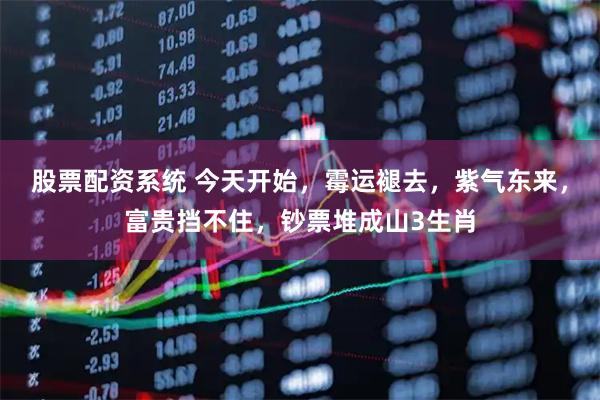 股票配资系统 今天开始，霉运褪去，紫气东来，富贵挡不住，钞票堆成山3生肖