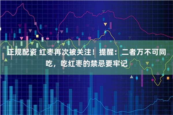 正规配资 红枣再次被关注！提醒：二者万不可同吃，吃红枣的禁忌要牢记