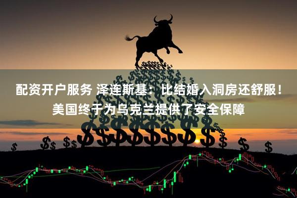 配资开户服务 泽连斯基：比结婚入洞房还舒服！美国终于为乌克兰提供了安全保障