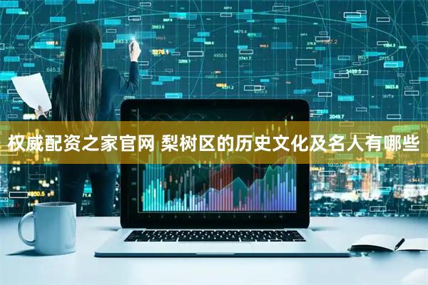 权威配资之家官网 梨树区的历史文化及名人有哪些