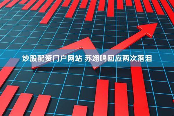 炒股配资门户网站 苏翊鸣回应两次落泪