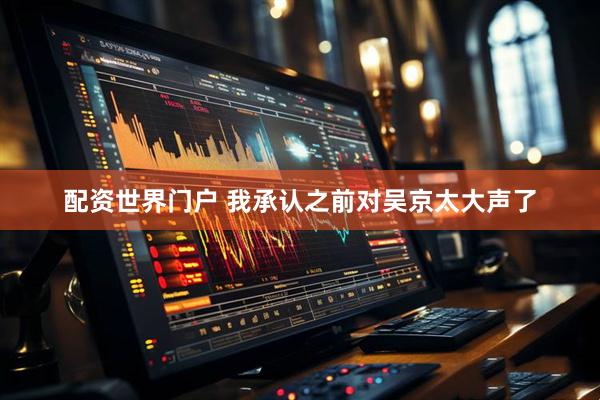 配资世界门户 我承认之前对吴京太大声了