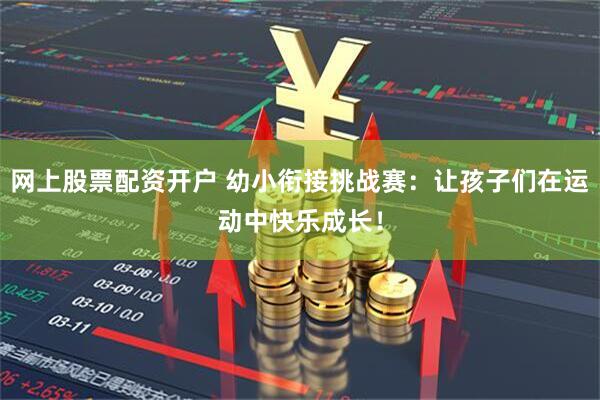 网上股票配资开户 幼小衔接挑战赛：让孩子们在运动中快乐成长！