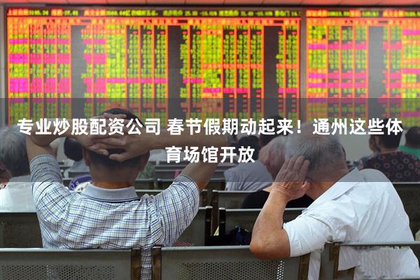 专业炒股配资公司 春节假期动起来！通州这些体育场馆开放