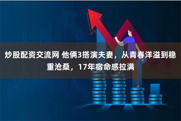 炒股配资交流网 他俩3搭演夫妻，从青春洋溢到稳重沧桑，17年宿命感拉满