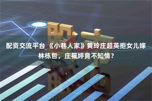 配资交流平台 《小巷人家》黄玲庄超英拒女儿嫁林栋哲，庄筱婷竟不知情？