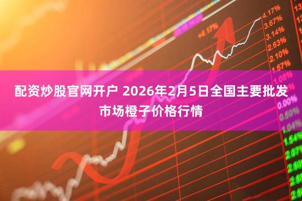 配资炒股官网开户 2026年2月5日全国主要批发市场橙子价格行情