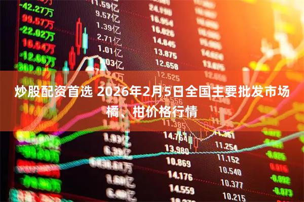 炒股配资首选 2026年2月5日全国主要批发市场橘、柑价格行情