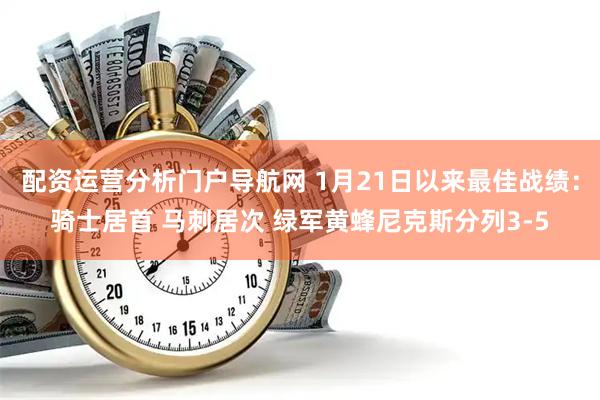 配资运营分析门户导航网 1月21日以来最佳战绩：骑士居首 马刺居次 绿军黄蜂尼克斯分列3-5