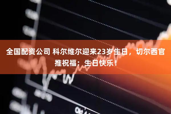 全国配资公司 科尔维尔迎来23岁生日，切尔西官推祝福：生日快乐！