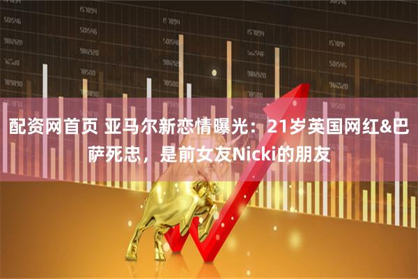 配资网首页 亚马尔新恋情曝光：21岁英国网红&巴萨死忠，是前女友Nicki的朋友