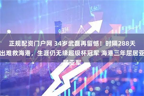 正规配资门户网 34岁武磊再留憾！时隔288天复出难救海港，生涯仍无缘超级杯冠军 海港三年屈居亚军