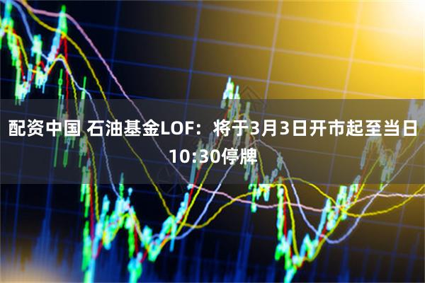 配资中国 石油基金LOF：将于3月3日开市起至当日10:30停牌