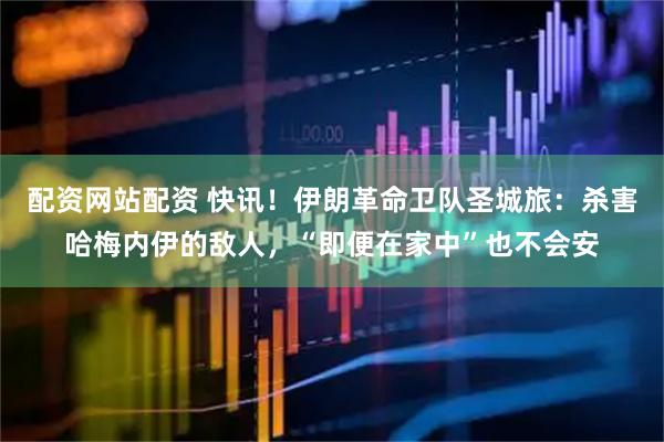 配资网站配资 快讯！伊朗革命卫队圣城旅：杀害哈梅内伊的敌人，“即便在家中”也不会安