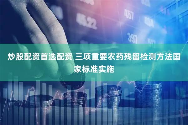 炒股配资首选配资 三项重要农药残留检测方法国家标准实施