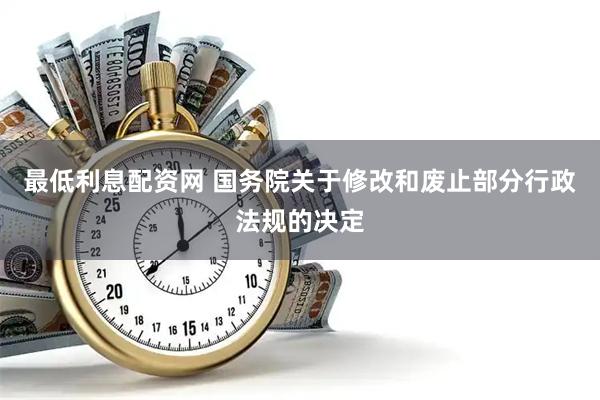 最低利息配资网 国务院关于修改和废止部分行政法规的决定