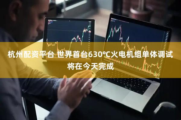 杭州配资平台 世界首台630℃火电机组单体调试将在今天完成