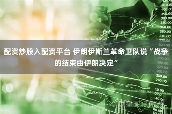 配资炒股入配资平台 伊朗伊斯兰革命卫队说“战争的结束由伊朗决定”