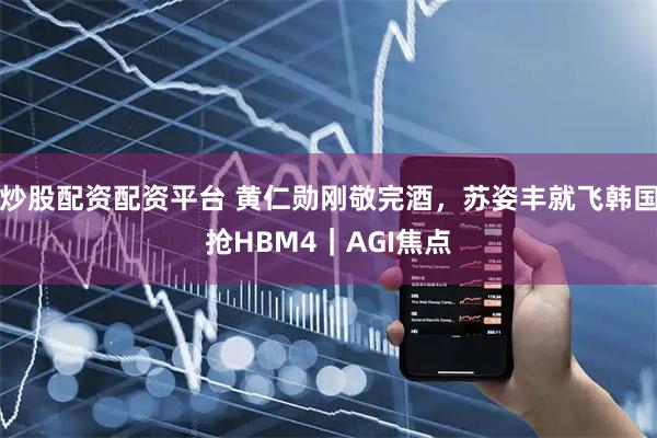 炒股配资配资平台 黄仁勋刚敬完酒，苏姿丰就飞韩国抢HBM4｜AGI焦点