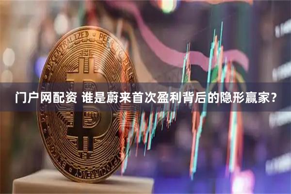 门户网配资 谁是蔚来首次盈利背后的隐形赢家？