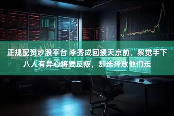 正规配资炒股平台 李秀成回援天京前，察觉手下八人有异心将要反叛，却选择放他们走