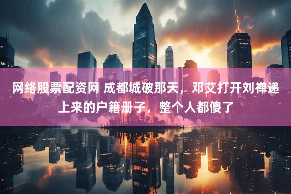 网络股票配资网 成都城破那天，邓艾打开刘禅递上来的户籍册子，整个人都傻了