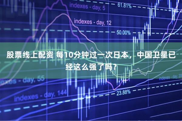 股票线上配资 每10分钟过一次日本，中国卫星已经这么强了吗？