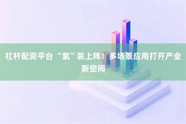 杠杆配资平台 “氢”装上阵！多场景应用打开产业新空间