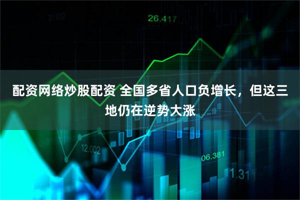 配资网络炒股配资 全国多省人口负增长，但这三地仍在逆势大涨