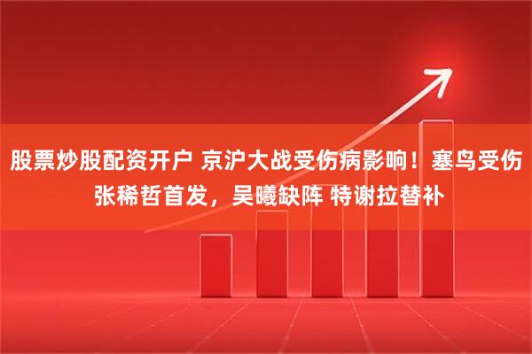 股票炒股配资开户 京沪大战受伤病影响！塞鸟受伤 张稀哲首发，吴曦缺阵 特谢拉替补
