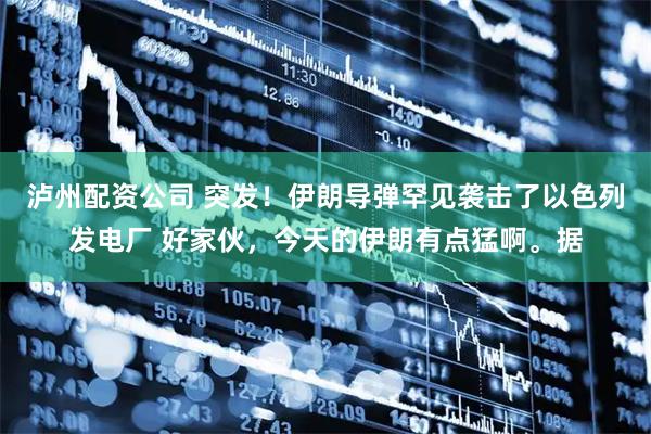 泸州配资公司 突发！伊朗导弹罕见袭击了以色列发电厂 好家伙，今天的伊朗有点猛啊。据