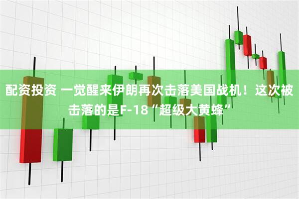 配资投资 一觉醒来伊朗再次击落美国战机！这次被击落的是F-18“超级大黄蜂”