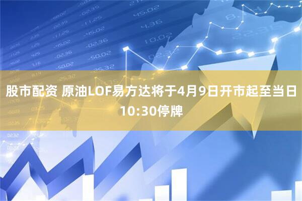 股市配资 原油LOF易方达将于4月9日开市起至当日10:30停牌
