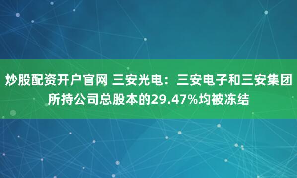 炒股配资开户官网 三安光电：三安电子和三安集团所持公司总股本的29.47%均被冻结