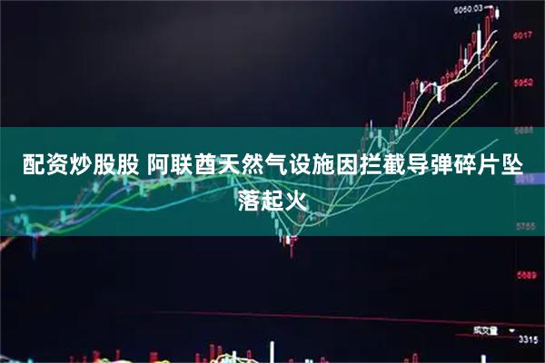 配资炒股股 阿联酋天然气设施因拦截导弹碎片坠落起火