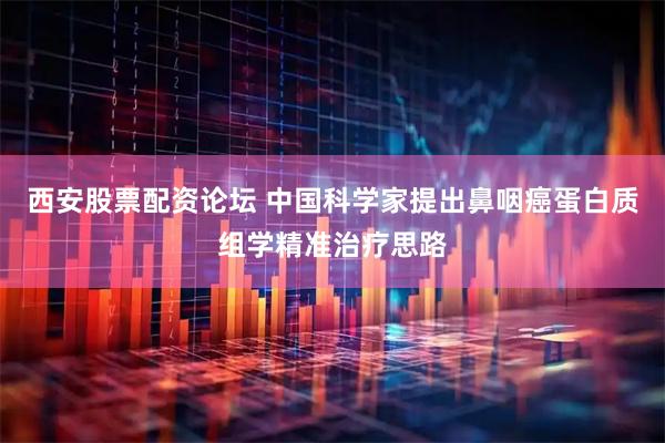 西安股票配资论坛 中国科学家提出鼻咽癌蛋白质组学精准治疗思路