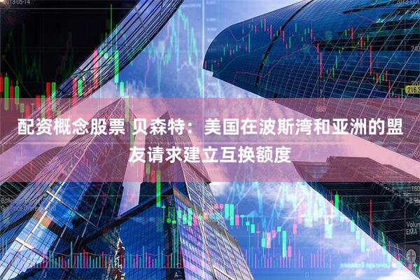 配资概念股票 贝森特：美国在波斯湾和亚洲的盟友请求建立互换额度