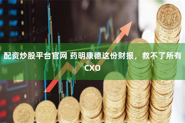 配资炒股平台官网 药明康德这份财报，救不了所有CXO